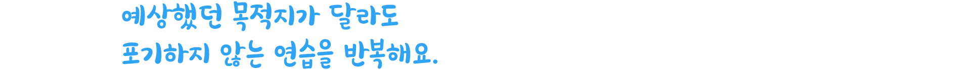 예상했던 목적지가 달라도 포기하지 않는 연습을 반복해요