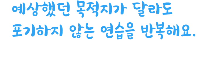 예상했던 목적지가 달라도 포기하지 않는 연습을 반복해요