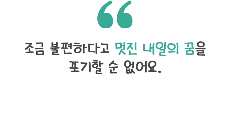 조금 불편하다고 멋진 내일의 꿈을 포기할 순 없어요.