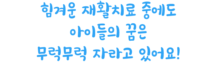 힘겨운 재활치료 중에도 아이들의 꿈은 무럭무럭 자라고 있어요!