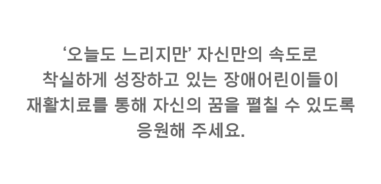 '오늘도' 느리지만 자신만의 속도로 착실하게 성장하고 있는 장애어린이들이 재활치료를 통해 자신의 꿈을 펼칠 수 있도록 응원해 주세요.