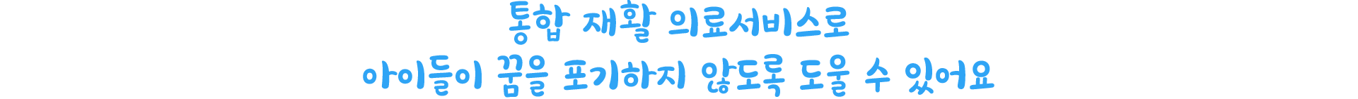통합 재활 의료서비스로 아이들이 꿈을 포기하지 않도록 도울 수 있어요