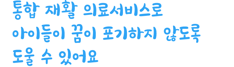 통합 재활 의료서비스로 아이들이 꿈을 포기하지 않도록 도울 수 있어요